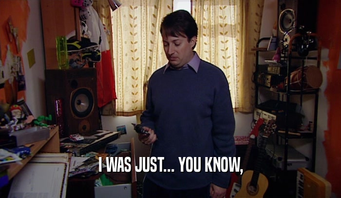 I WAS JUST... YOU KNOW,  
