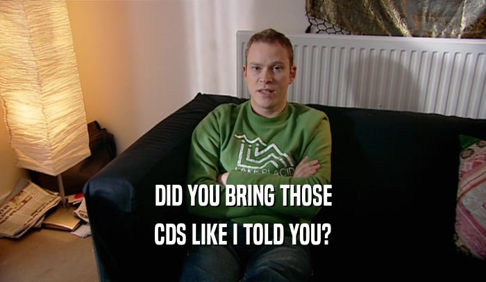 DID YOU BRING THOSE CDS LIKE I TOLD YOU? 