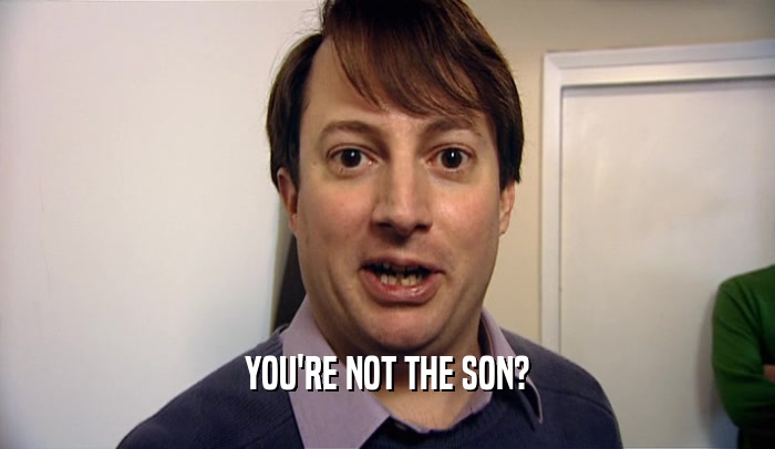 YOU'RE NOT THE SON?
  