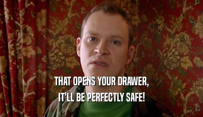 THAT OPENS YOUR DRAWER, IT'LL BE PERFECTLY SAFE! 