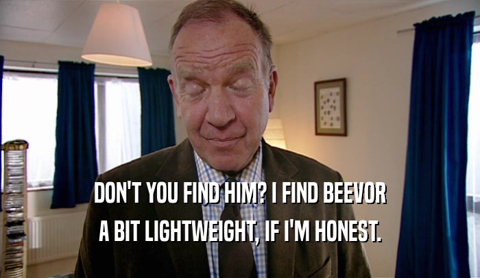 DON'T YOU FIND HIM? I FIND BEEVOR A BIT LIGHTWEIGHT, IF I'M HONEST. 