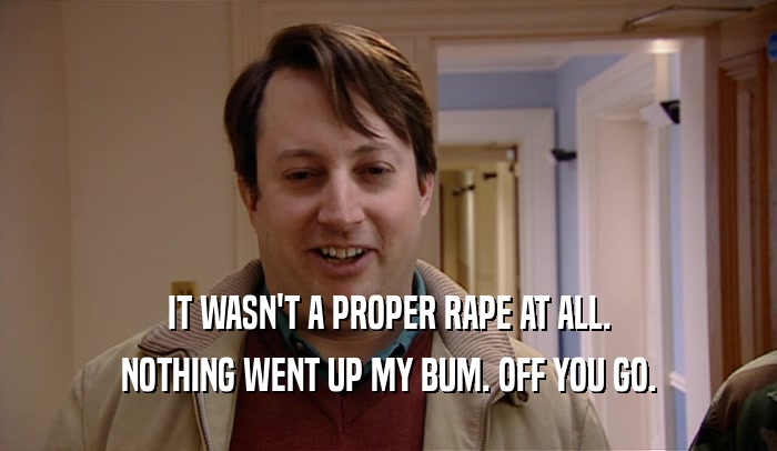 IT WASN'T A PROPER RAPE AT ALL.
 NOTHING WENT UP MY BUM. OFF YOU GO.
 