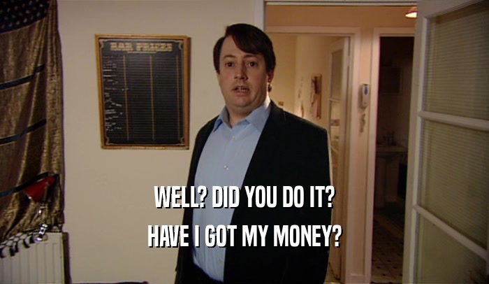 WELL? DID YOU DO IT? HAVE I GOT MY MONEY? 