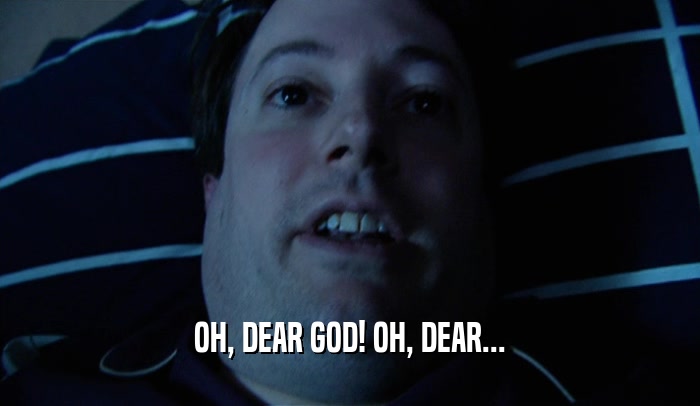 OH, DEAR GOD! OH, DEAR...  