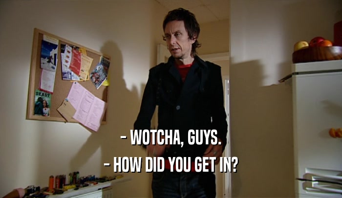 - WOTCHA, GUYS. - HOW DID YOU GET IN? 