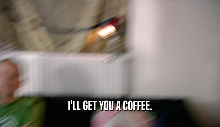 I'LL GET YOU A COFFEE.
  