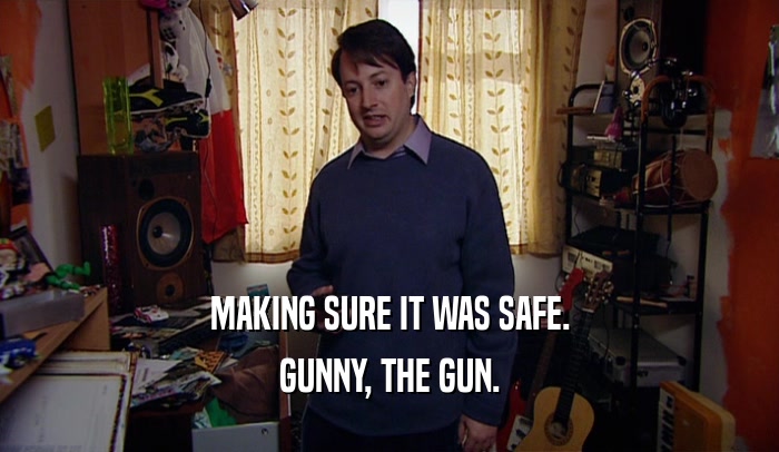 MAKING SURE IT WAS SAFE.
 GUNNY, THE GUN.
 