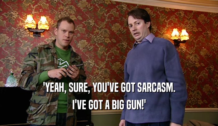 'YEAH, SURE, YOU'VE GOT SARCASM. I'VE GOT A BIG GUN!' 