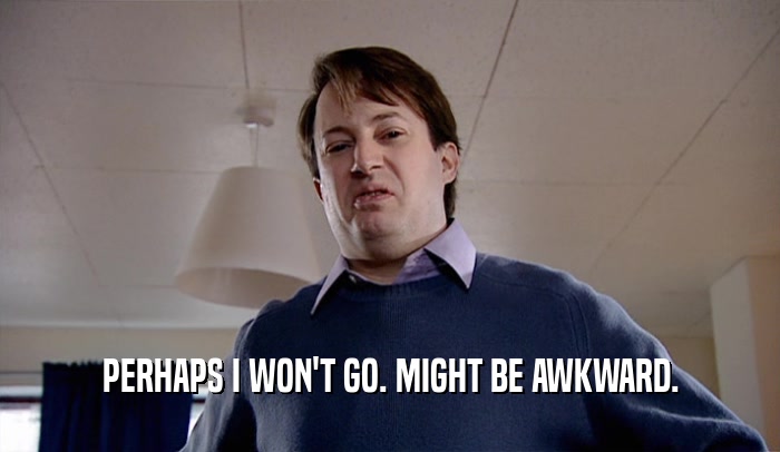PERHAPS I WON'T GO. MIGHT BE AWKWARD.  