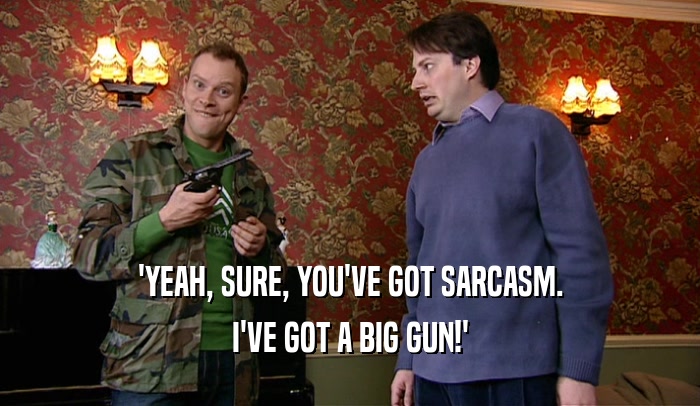 'YEAH, SURE, YOU'VE GOT SARCASM. I'VE GOT A BIG GUN!' 