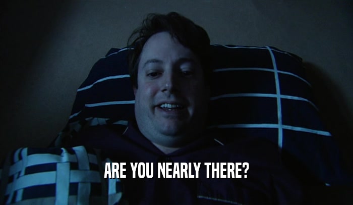 ARE YOU NEARLY THERE?  