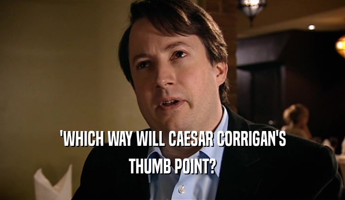 'WHICH WAY WILL CAESAR CORRIGAN'S THUMB POINT? 