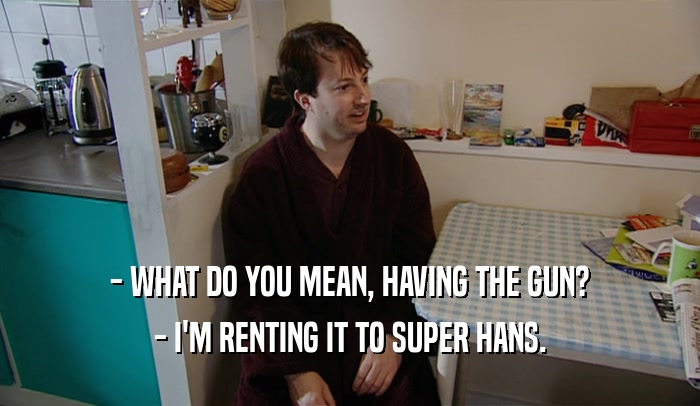 - WHAT DO YOU MEAN, HAVING THE GUN? - I'M RENTING IT TO SUPER HANS. 