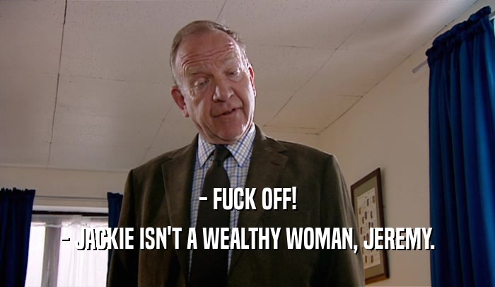 - FUCK OFF! - JACKIE ISN'T A WEALTHY WOMAN, JEREMY. 