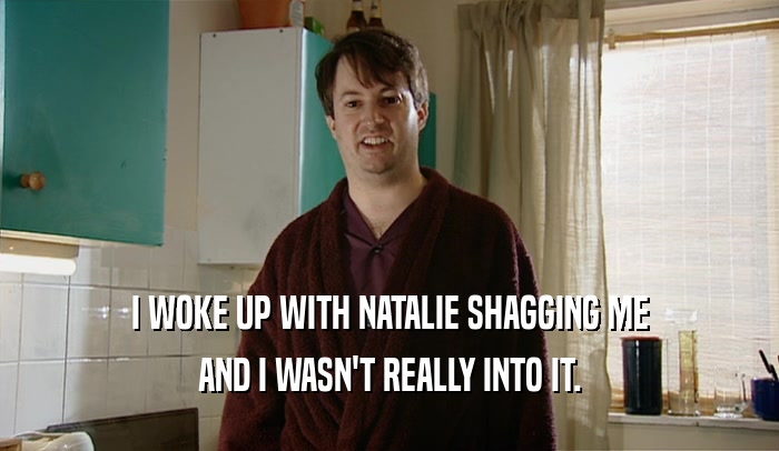 I WOKE UP WITH NATALIE SHAGGING ME AND I WASN'T REALLY INTO IT. 
