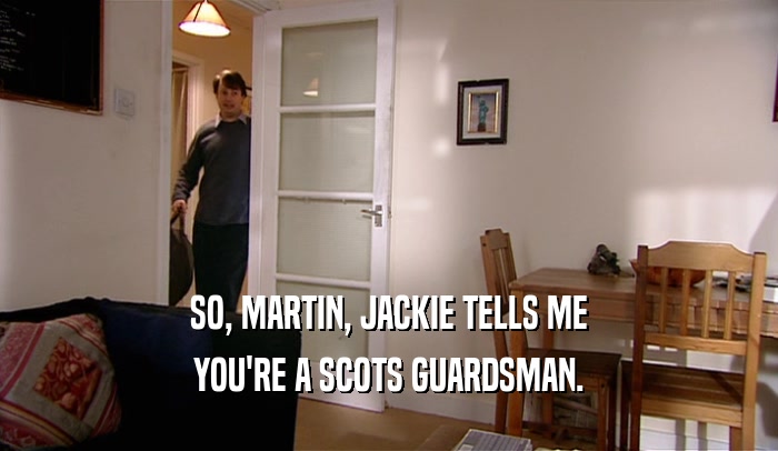 SO, MARTIN, JACKIE TELLS ME YOU'RE A SCOTS GUARDSMAN. 