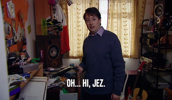 OH... HI, JEZ.  