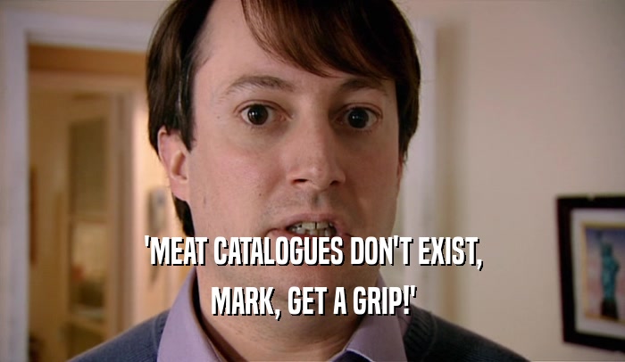 'MEAT CATALOGUES DON'T EXIST, MARK, GET A GRIP!' 