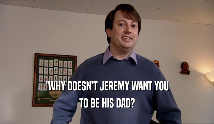 'WHY DOESN'T JEREMY WANT YOU
 TO BE HIS DAD?
 