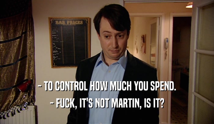 - TO CONTROL HOW MUCH YOU SPEND.
 - FUCK, IT'S NOT MARTIN, IS IT?
 