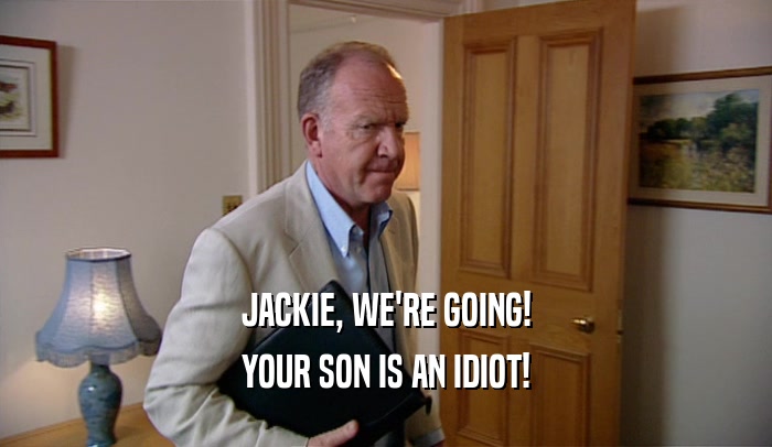 JACKIE, WE'RE GOING! YOUR SON IS AN IDIOT! 