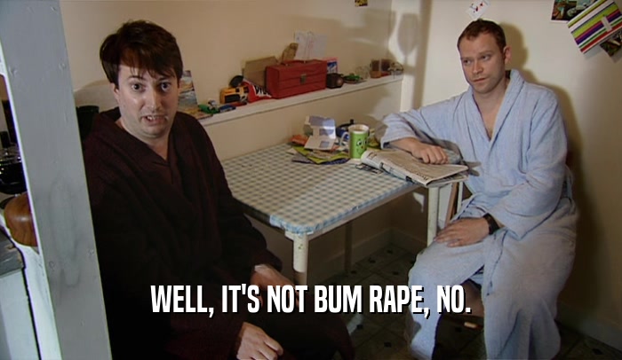 WELL, IT'S NOT BUM RAPE, NO.  
