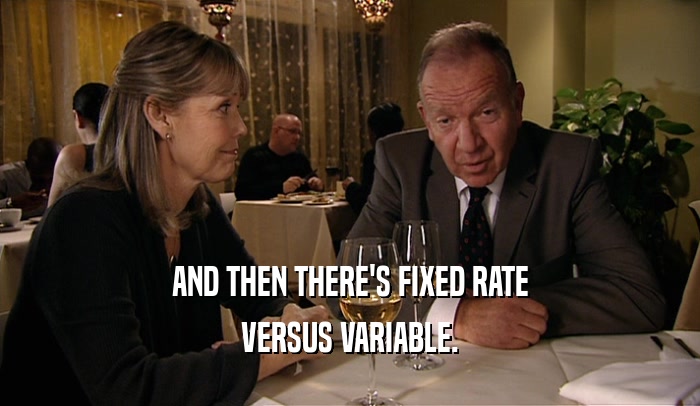 AND THEN THERE'S FIXED RATE VERSUS VARIABLE. 