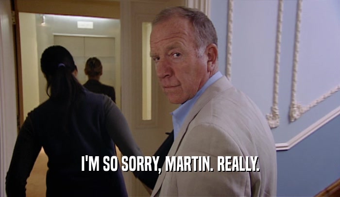 I'M SO SORRY, MARTIN. REALLY.  