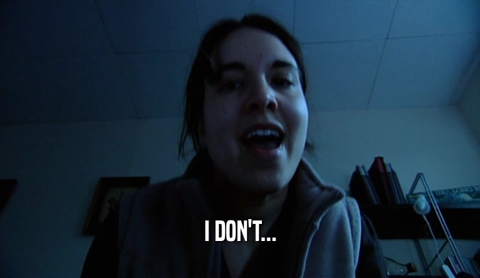 I DON'T...  