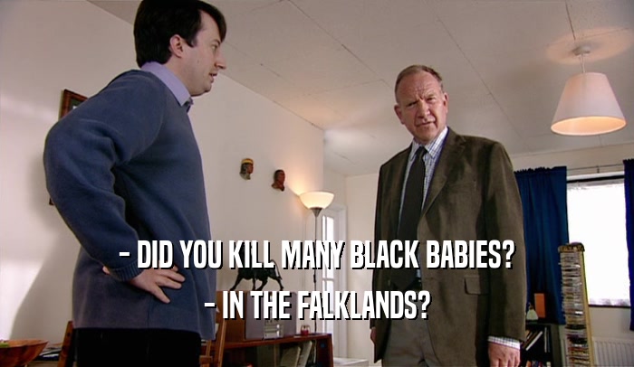 - DID YOU KILL MANY BLACK BABIES? - IN THE FALKLANDS? 