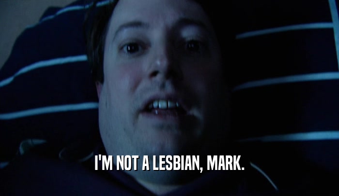 I'M NOT A LESBIAN, MARK.  