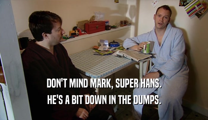 DON'T MIND MARK, SUPER HANS.
 HE'S A BIT DOWN IN THE DUMPS.
 