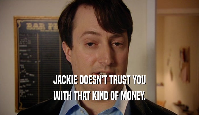 JACKIE DOESN'T TRUST YOU
 WITH THAT KIND OF MONEY.
 