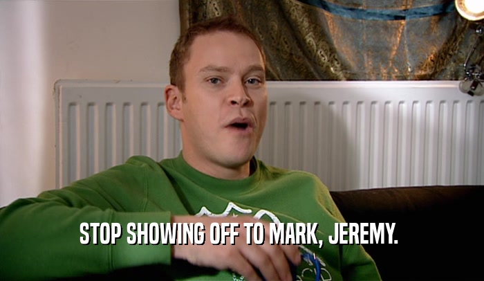 STOP SHOWING OFF TO MARK, JEREMY.   