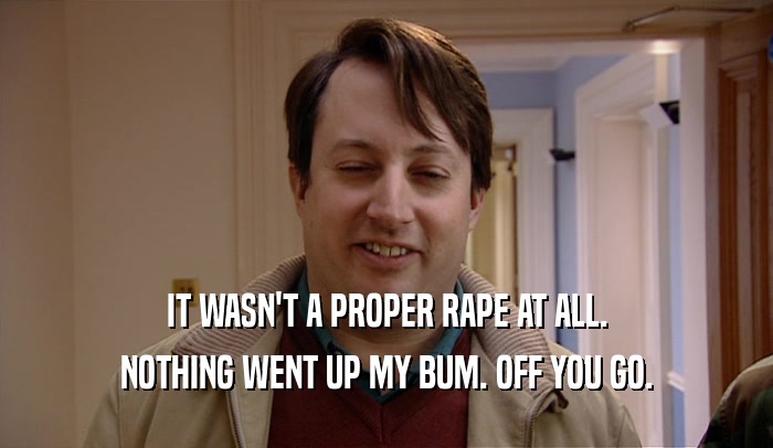 IT WASN'T A PROPER RAPE AT ALL.
 NOTHING WENT UP MY BUM. OFF YOU GO.
 
