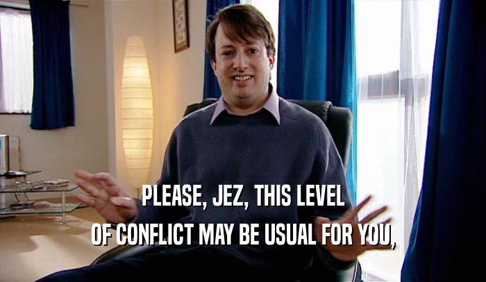 PLEASE, JEZ, THIS LEVEL OF CONFLICT MAY BE USUAL FOR YOU, 
