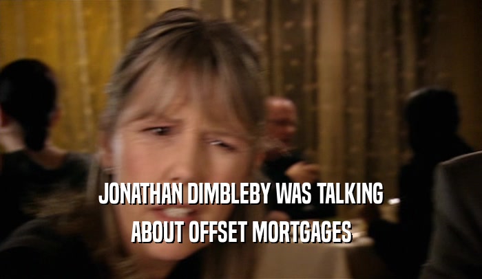 JONATHAN DIMBLEBY WAS TALKING ABOUT OFFSET MORTGAGES 