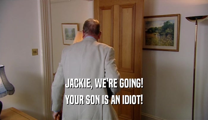 JACKIE, WE'RE GOING! YOUR SON IS AN IDIOT! 