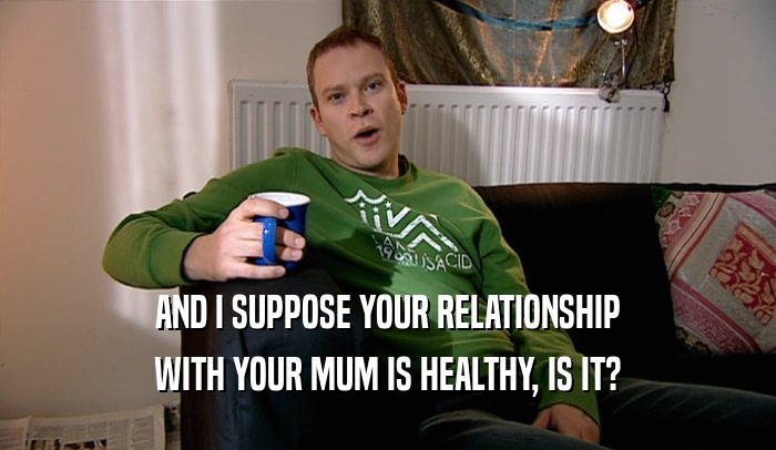AND I SUPPOSE YOUR RELATIONSHIP WITH YOUR MUM IS HEALTHY, IS IT? 