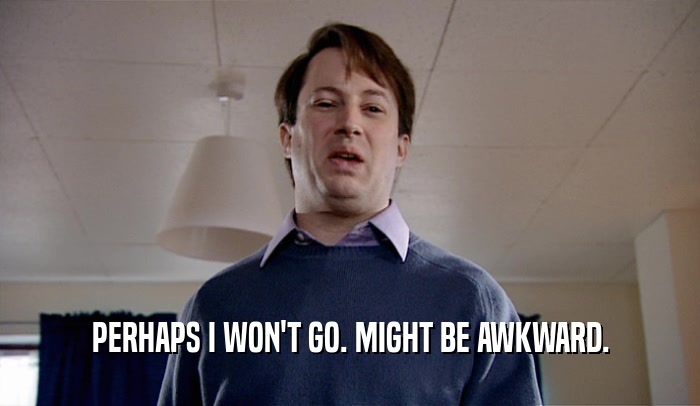 PERHAPS I WON'T GO. MIGHT BE AWKWARD.  