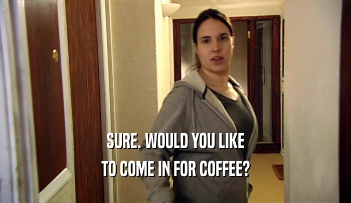 SURE. WOULD YOU LIKE TO COME IN FOR COFFEE? 
