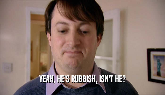 YEAH, HE'S RUBBISH, ISN'T HE?  