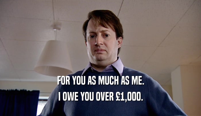 FOR YOU AS MUCH AS ME. I OWE YOU OVER 