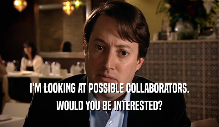 I'M LOOKING AT POSSIBLE COLLABORATORS. WOULD YOU BE INTERESTED? 