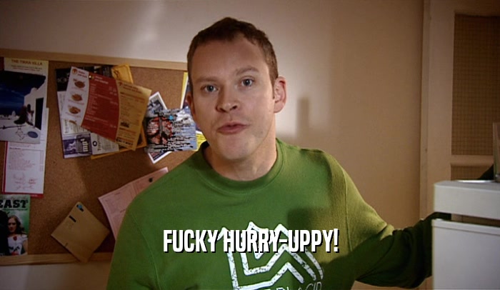 FUCKY HURRY-UPPY!  