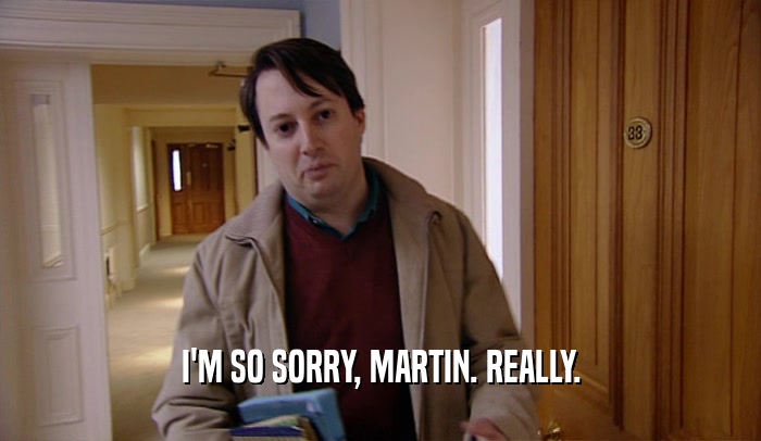 I'M SO SORRY, MARTIN. REALLY.
  