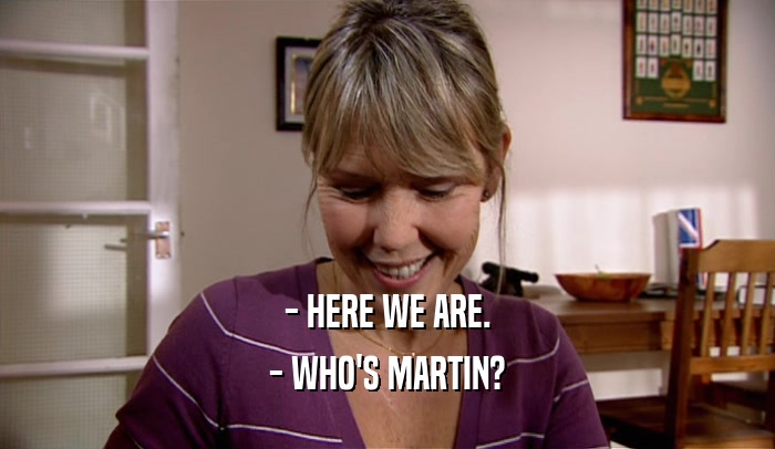 - HERE WE ARE. - WHO'S MARTIN? 