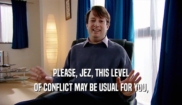 PLEASE, JEZ, THIS LEVEL OF CONFLICT MAY BE USUAL FOR YOU, 