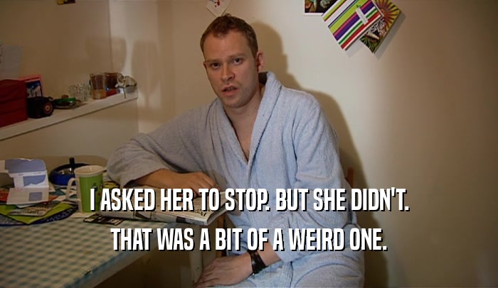 I ASKED HER TO STOP. BUT SHE DIDN'T. THAT WAS A BIT OF A WEIRD ONE. 