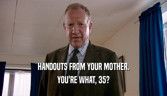 HANDOUTS FROM YOUR MOTHER. YOU'RE WHAT, 35? 